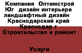 Компания “Оптимстрой-Юг“ дизайн интерьера, ландшафтный дизайн. - Краснодарский край, Краснодар г. Строительство и ремонт » Услуги   . Краснодарский край,Краснодар г.